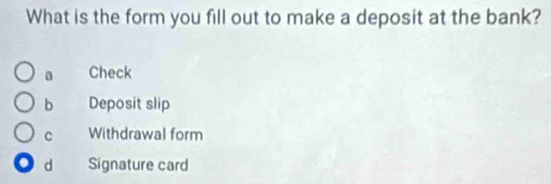 What is the form you fill out to make a deposit at the bank?
a Check
b Deposit slip
C Withdrawal form
d Signature card