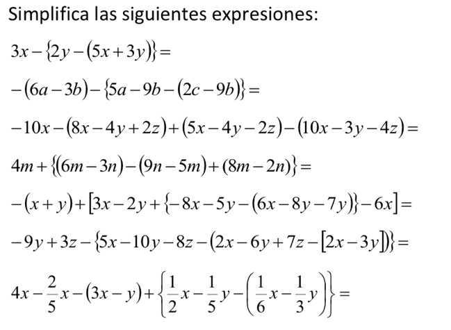 Simplifica las siguientes expresiones:
3x- 2y-(5x+3y) =
-(6a-3b)- 5a-9b-(2c-9b) =
-10x-(8x-4y+2z)+(5x-4y-2z)-(10x-3y-4z)=
4m+ (6m-3n)-(9n-5m)+(8m-2n) =
-(x+y)+[3x-2y+ -8x-5y-(6x-8y-7y) -6x]=
-9y+3z- 5x-10y-8z-(2x-6y+7z-[2x-3y]) =
4x- 2/5 x-(3x-y)+  1/2 x- 1/5 y-( 1/6 x- 1/3 y) =