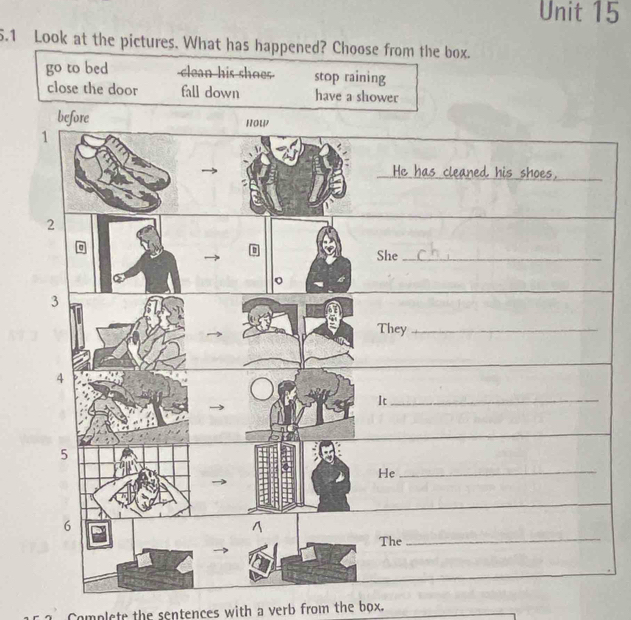 5.1 Look at the pictures. What has happened? Choose from the box.
go to bed clean his shoes stop raining
close the door fall down have a shower
Complete the sentences with a verb from the box.