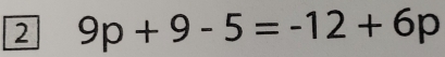 2 9p+9-5=-12+6p