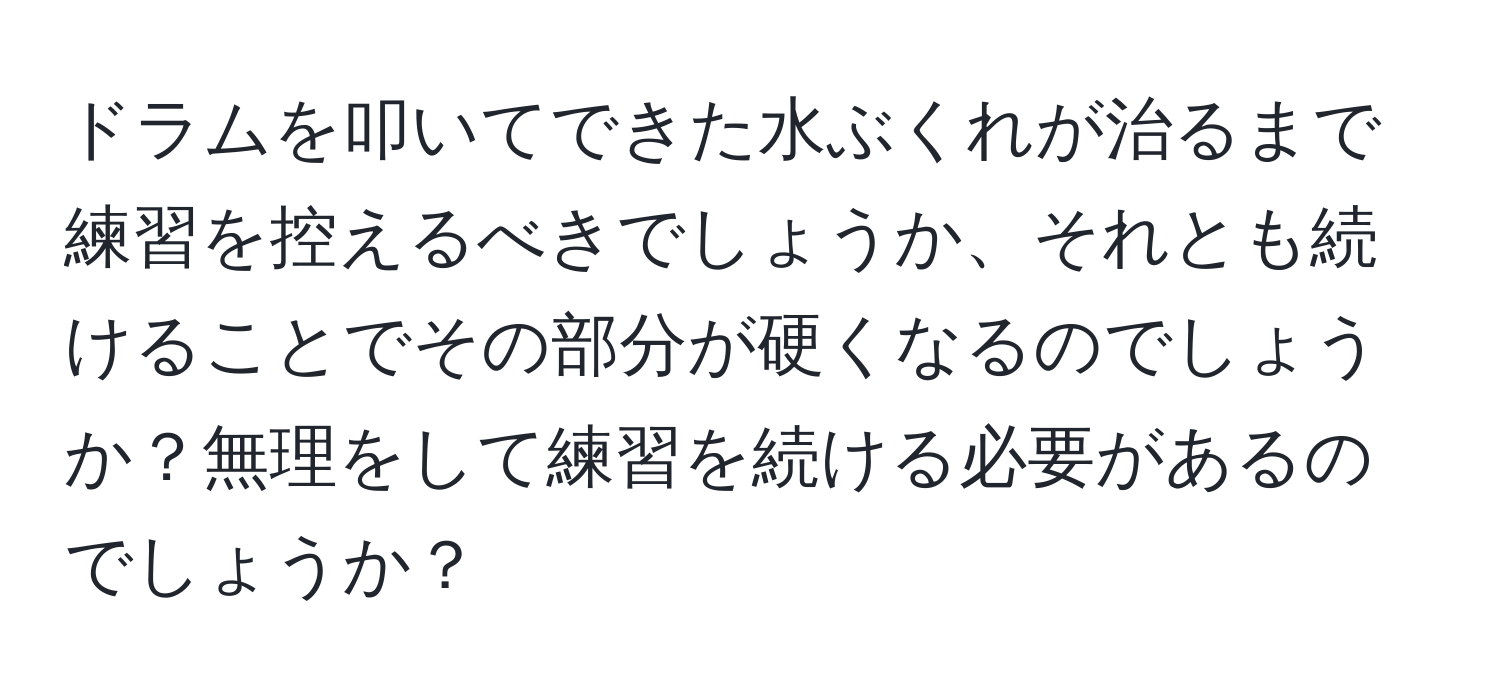 ドラムを叩いてできた水ぶくれが治るまで練習を控えるべきでしょうか、それとも続けることでその部分が硬くなるのでしょうか？無理をして練習を続ける必要があるのでしょうか？