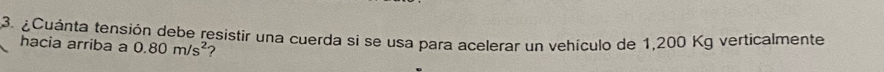 ¿Cuánta tensión debe resistir una cuerda si se usa para acelerar un vehículo de 1,200 Kg verticalmente 
hacia arriba a 0.80m/s^2
