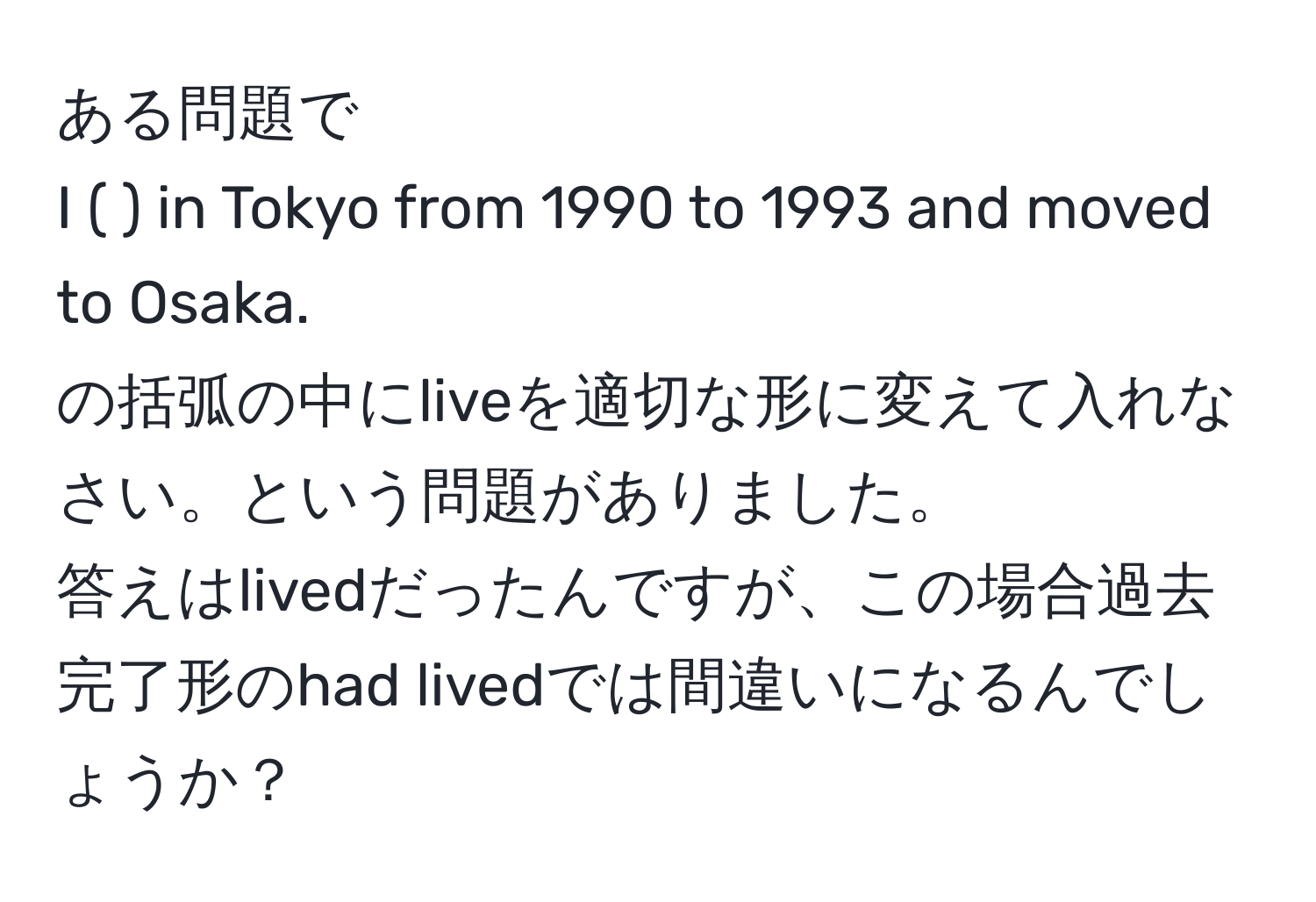 解決済み：ある問題で I ( ) in Tokyo from 1990 to 1993 and moved to Osaka. の括弧の中に ...