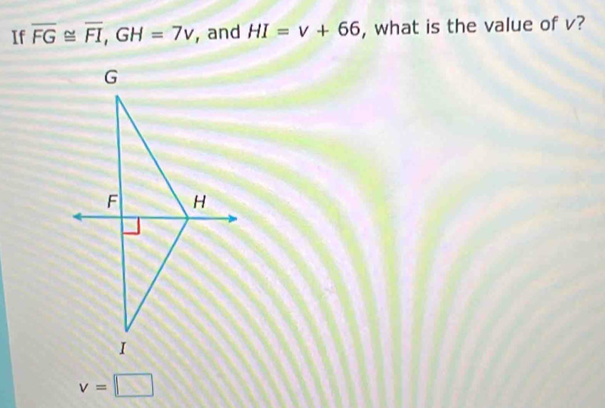 If overline FG≌ overline FI, GH=7v , and HI=v+66 , what is the value of v?
v=□