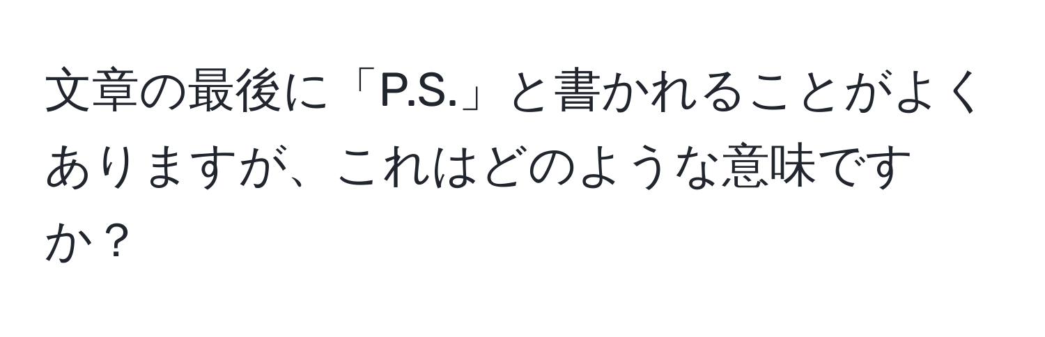 文章の最後に「P.S.」と書かれることがよくありますが、これはどのような意味ですか？