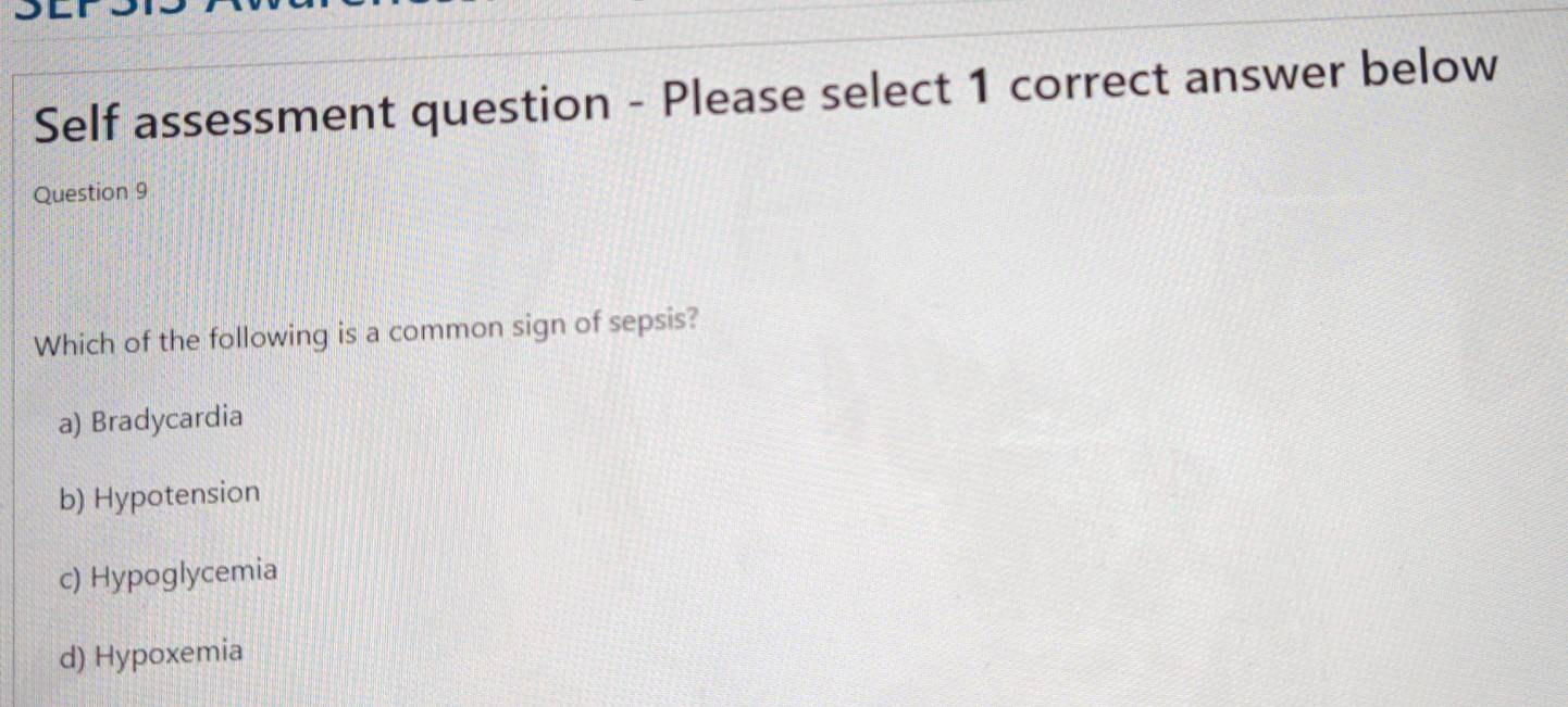 Self assessment question - Please select 1 correct answer below
Question 9
Which of the following is a common sign of sepsis?
a) Bradycardia
b) Hypotension
c) Hypoglycemia
d) Hypoxemia