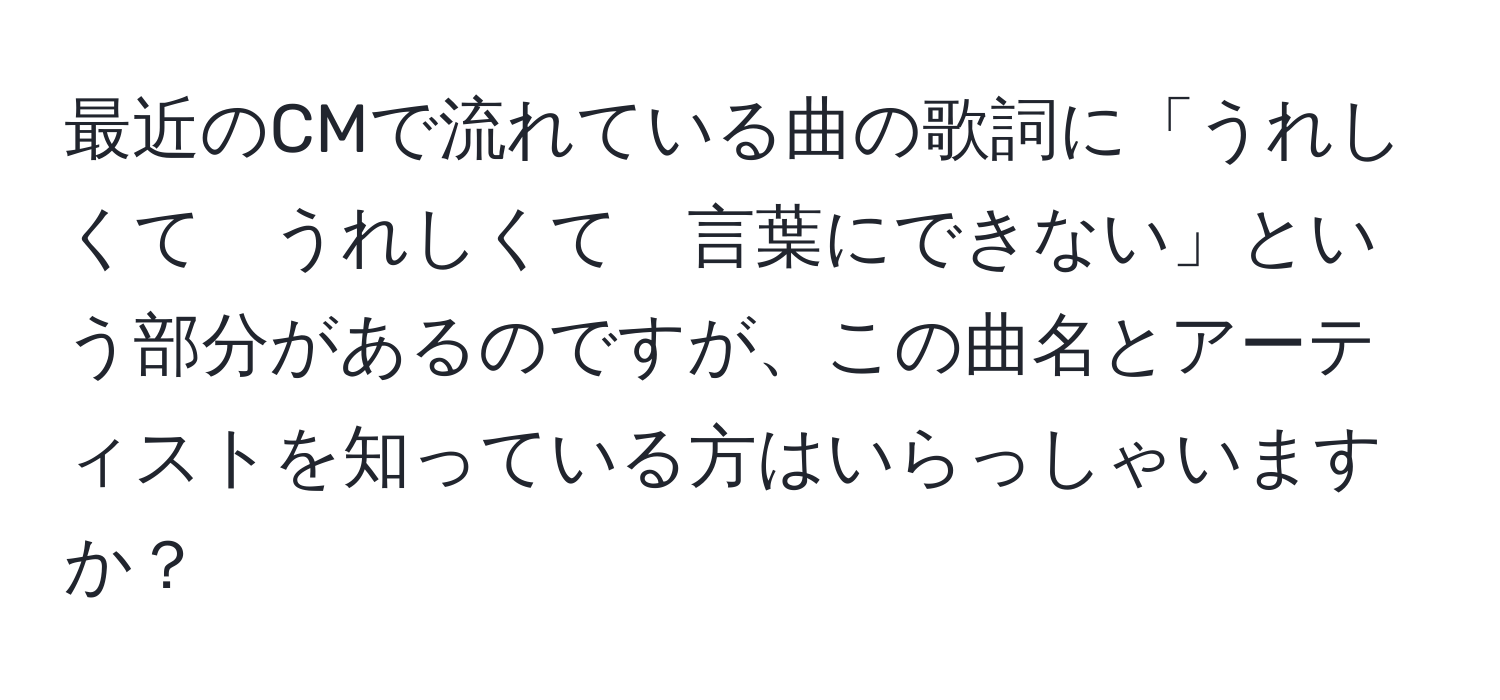 最近のCMで流れている曲の歌詞に「うれしくて　うれしくて　言葉にできない」という部分があるのですが、この曲名とアーティストを知っている方はいらっしゃいますか？