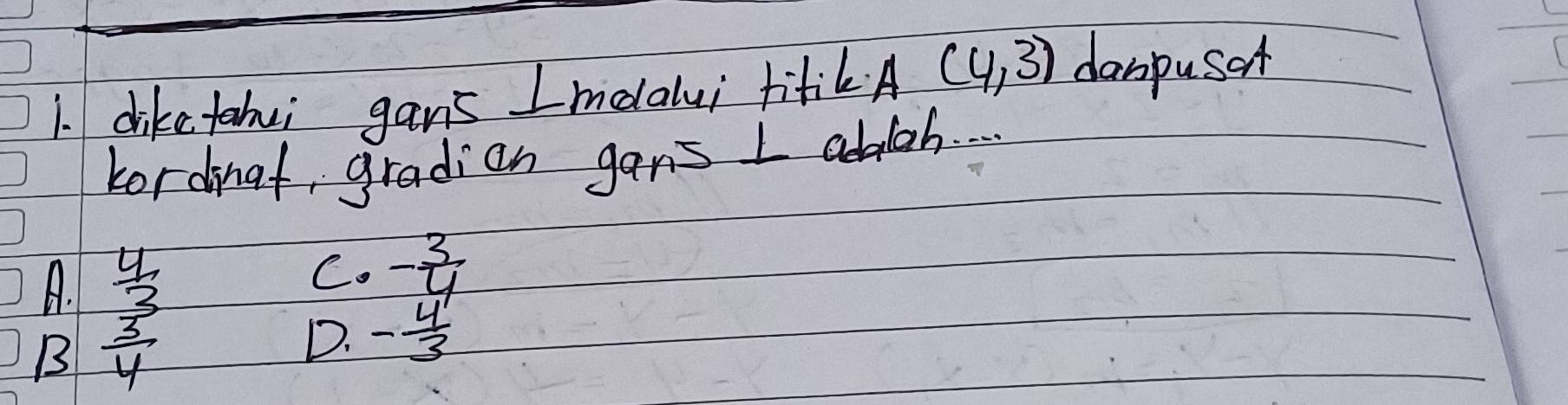 dike tahei gans Imealui titikA (4,3) danpusof
kordinat gradicn gans I abah. .
A.  4/3 
C. - 3/4 
B  3/4 
D. - 4/3 