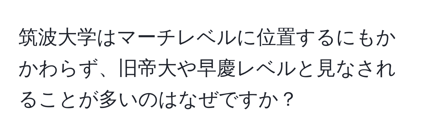 筑波大学はマーチレベルに位置するにもかかわらず、旧帝大や早慶レベルと見なされることが多いのはなぜですか？