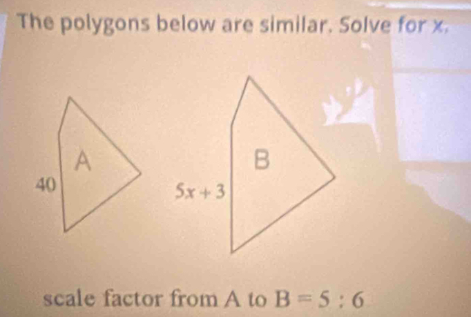 The polygons below are similar. Solve for x.
scale factor from A to B=5:6