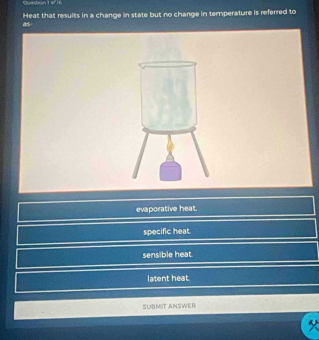 Heat that results in a change in state but no change in temperature is referred to
as-
evaporative heat.
specific heat.
sensible heat.
latent heat.
SUBMIT ANSWER