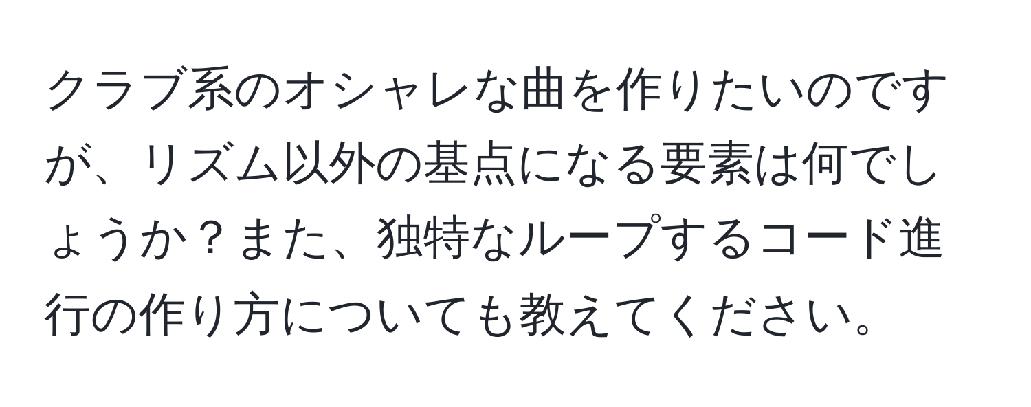 クラブ系のオシャレな曲を作りたいのですが、リズム以外の基点になる要素は何でしょうか？また、独特なループするコード進行の作り方についても教えてください。