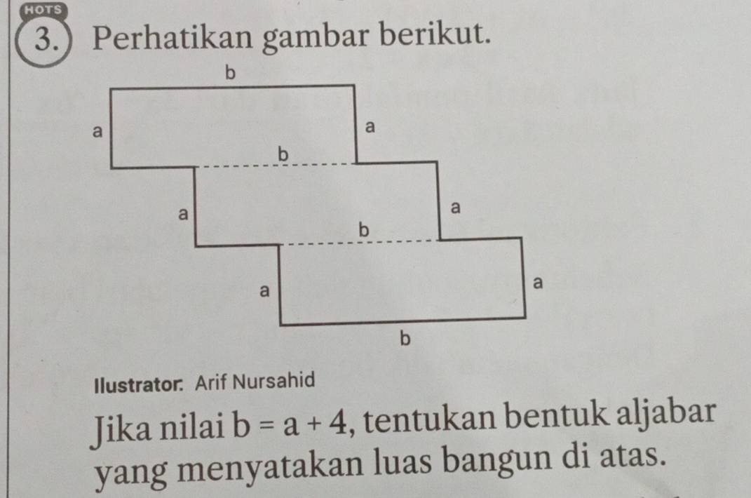 3.) Perhatikan gambar berikut. 
Ilustrator: Arif Nursahid 
Jika nilai b=a+4 , tentukan bentuk aljabar 
yang menyatakan luas bangun di atas.