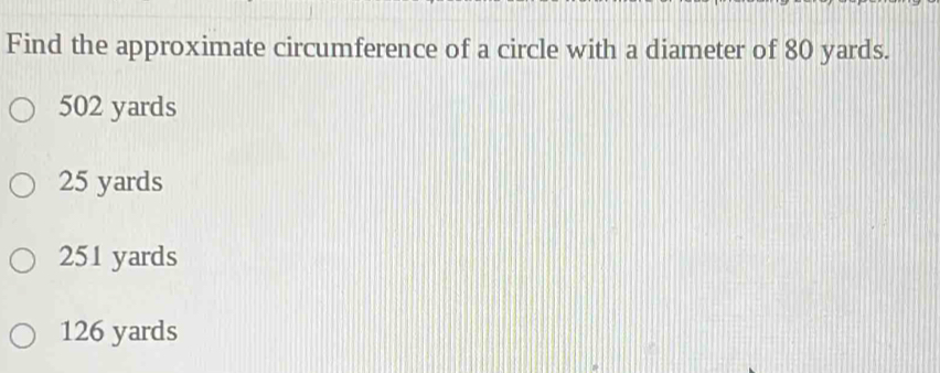 Find the approximate circumference of a circle with a diameter of 80 yards.
502 yards
25 yards
251 yards
126 yards