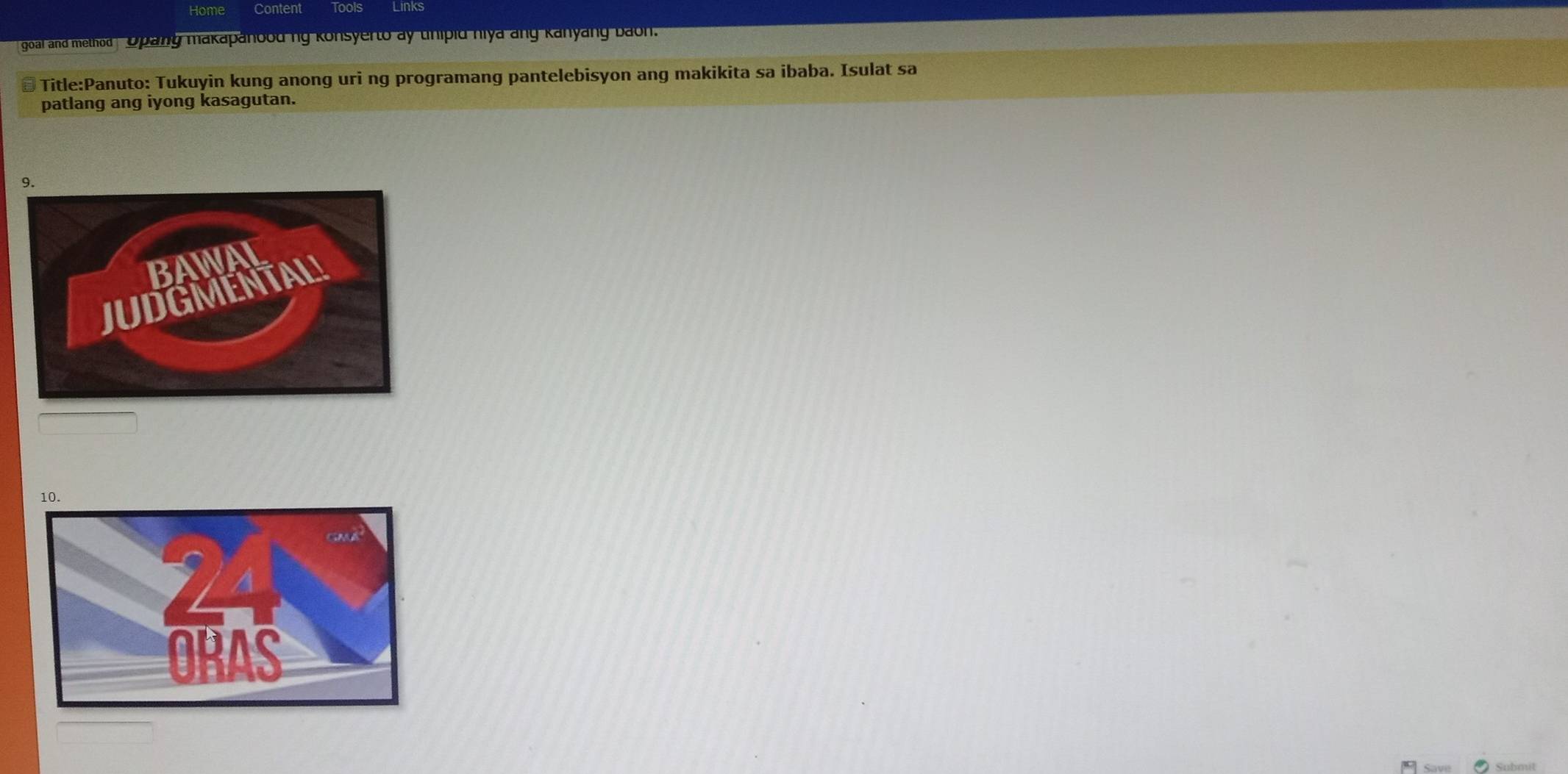 Home Content Tools 
goaf and method Opang makapanoodng konsyerto ay tinipid niya ang kanyang baon. 
# Title:Panuto: Tukuyin kung anong uri ng programang pantelebisyon ang makikita sa ibaba. Isulat sa 
patlang ang iyong kasagutan.