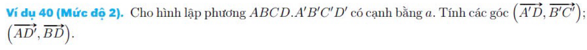 Ví dụ 40 (Mức độ 2). Cho hình lập phương ABCD. A'B'C'D' có cạnh bằng a. Tính cacgoc(vector A'D,vector B'C');
(vector AD',vector BD).