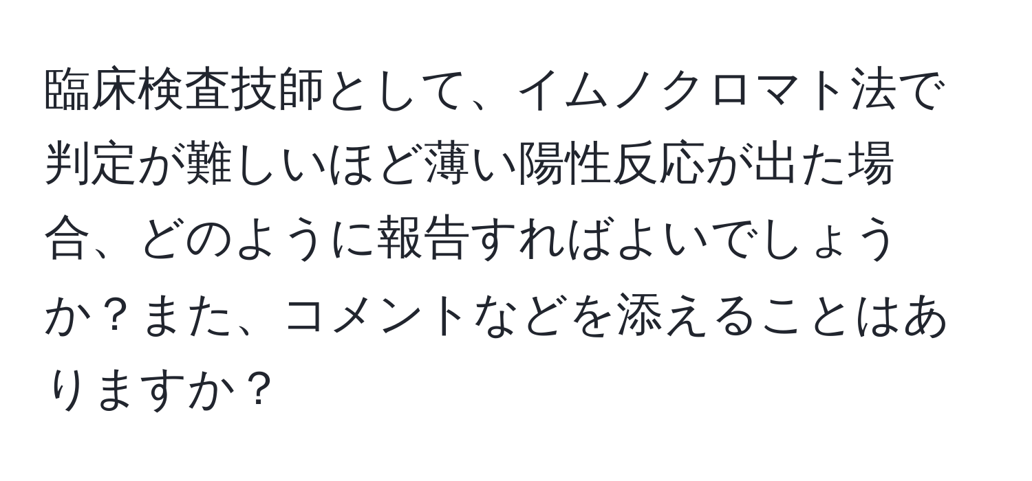 臨床検査技師として、イムノクロマト法で判定が難しいほど薄い陽性反応が出た場合、どのように報告すればよいでしょうか？また、コメントなどを添えることはありますか？