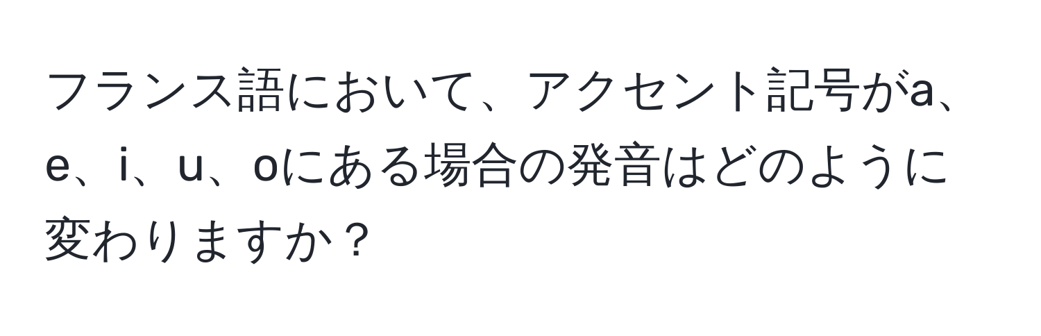 フランス語において、アクセント記号がa、e、i、u、oにある場合の発音はどのように変わりますか？