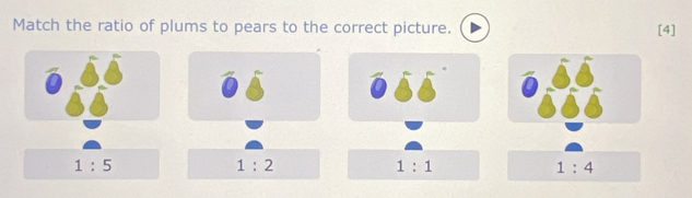 Match the ratio of plums to pears to the correct picture. [4]
1:5
1:2
1:1
1:4