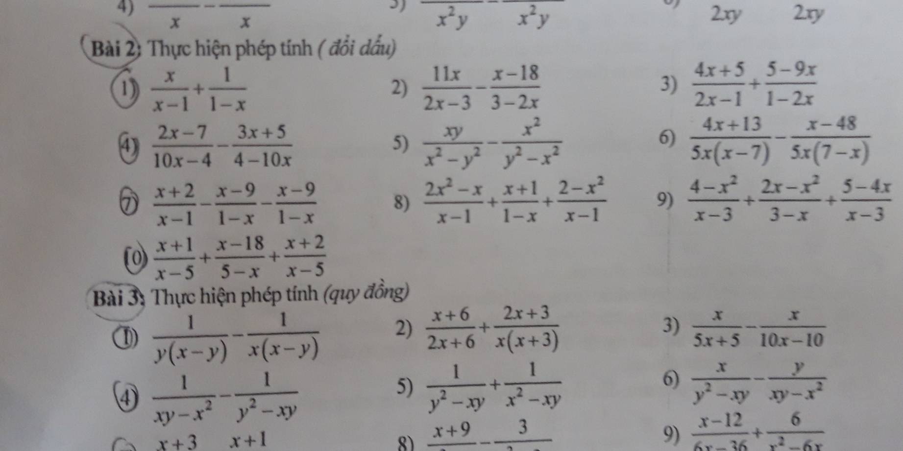 , frac x-frac x overline x^2yx^2y 2xy 2ry
.
Bài 2) Thực hiện phép tính ( đổi dấu)
1)  x/x-1 + 1/1-x   11x/2x-3 - (x-18)/3-2x   (4x+5)/2x-1 + (5-9x)/1-2x 
2)
3)
 (2x-7)/10x-4 - (3x+5)/4-10x 
5)  xy/x^2-y^2 - x^2/y^2-x^2   (4x+13)/5x(x-7) - (x-48)/5x(7-x) 
6)
 (x+2)/x-1 - (x-9)/1-x - (x-9)/1-x 
8)  (2x^2-x)/x-1 + (x+1)/1-x + (2-x^2)/x-1  9)  (4-x^2)/x-3 + (2x-x^2)/3-x + (5-4x)/x-3 
(o)  (x+1)/x-5 + (x-18)/5-x + (x+2)/x-5 
Bài 3: Thực hiện phép tính (quy đồng)
①  1/y(x-y) - 1/x(x-y) 
3)
2)  (x+6)/2x+6 + (2x+3)/x(x+3)   x/5x+5 - x/10x-10 
④  1/xy-x^2 - 1/y^2-xy 
6)
5)  1/y^2-xy + 1/x^2-xy   x/y^2-xy - y/xy-x^2 
x+3 x+1
8) frac x+9-frac 3 9)  (x-12)/6x-36 + 6/x^2-6x 