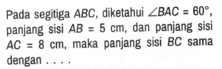 Pada segitiga ABC, diketahui ∠ BAC=60°, 
panjang sisi AB=5cm , dan panjang sisi
AC=8cm , maka panjang sisi BC sama 
dengan . . . .