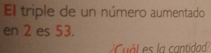 El triple de un número aumentado 
en 2 es 53. 
Cuá s la cantidad