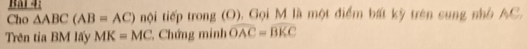 Cho △ ABC(AB=AC) tội tiếp trong (O), Gọi M là một điểm bất kỳ trên sung nhỏ AC, 
Trên tia BM lấy MK=MC Chứng minh widehat OAC=widehat BKC