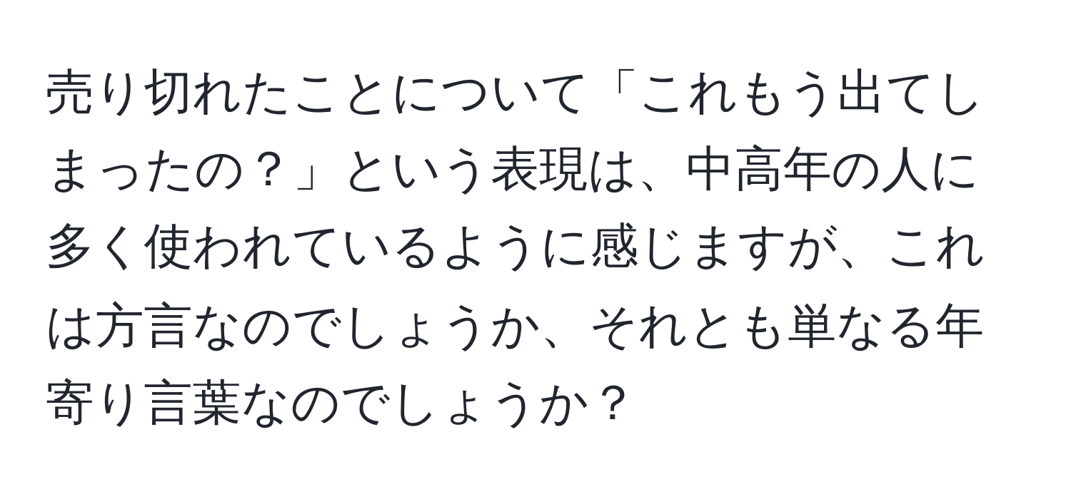 売り切れたことについて「これもう出てしまったの？」という表現は、中高年の人に多く使われているように感じますが、これは方言なのでしょうか、それとも単なる年寄り言葉なのでしょうか？