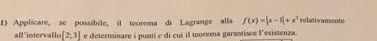 Applicare, se possibile, il teorema di Lagrange alla f(x)=|x-1|+x^3 relativamente 
all"intervallo [2,3] e determinare i punti e di cui il teorema garantisce l'esistenza.