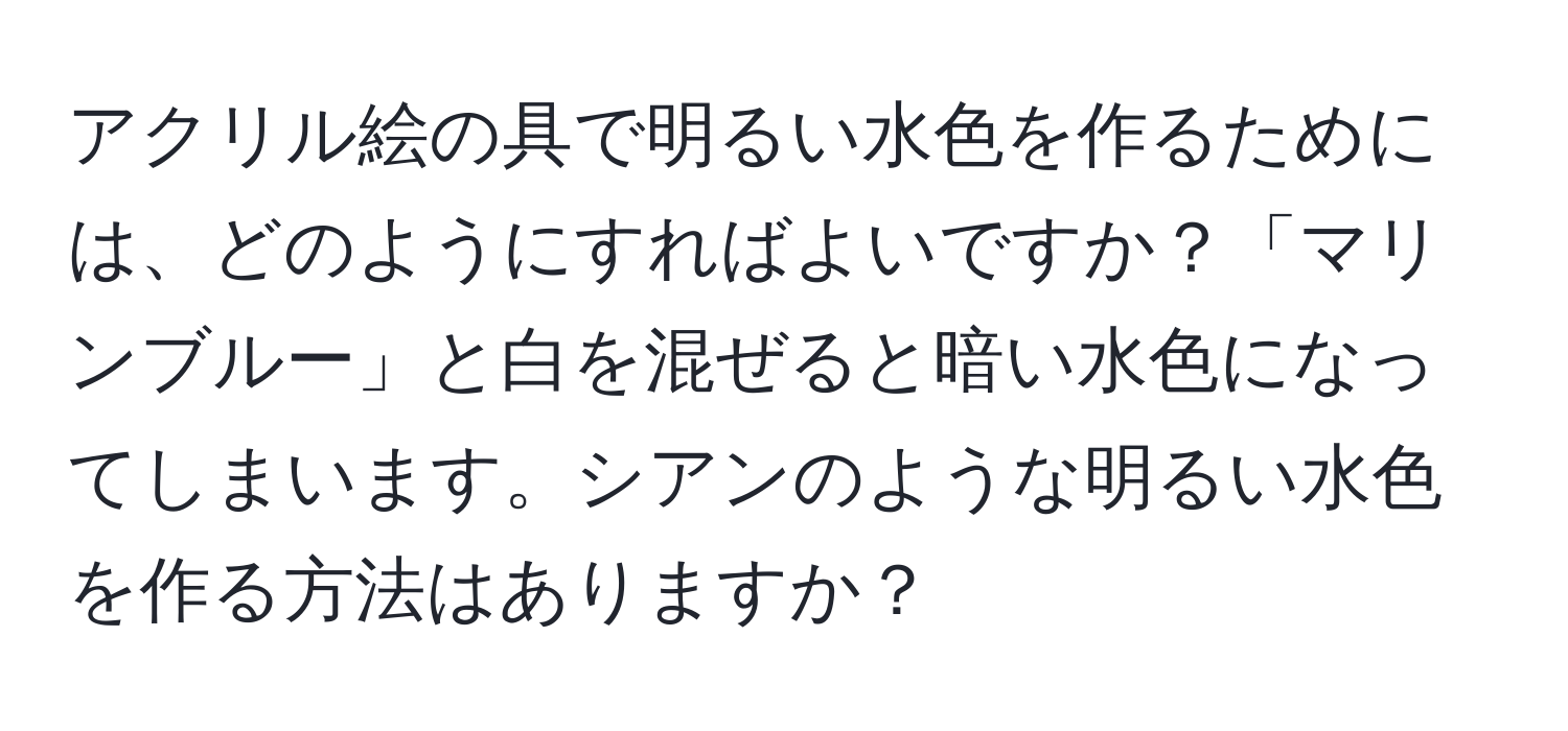 アクリル絵の具で明るい水色を作るためには、どのようにすればよいですか？「マリンブルー」と白を混ぜると暗い水色になってしまいます。シアンのような明るい水色を作る方法はありますか？