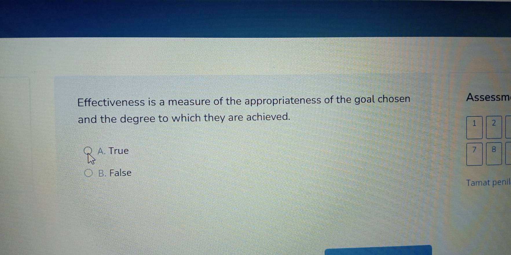 Effectiveness is a measure of the appropriateness of the goal chosen
Assessm
and the degree to which they are achieved.
1 2
A. True 7 8
B. False
Tamat penil