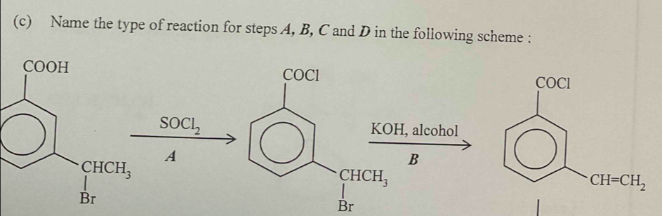 Name the type of reaction for steps A, B, C and D in the following scheme :
COCl
SOCl_2 KOH, alcohol
A
B
CHCH_3
Br