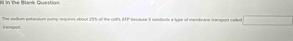 ill in the Blank Question 
The sodium-potassium pump requires about 25% of the cell's ATP because it conducts a type of membrane transport called □ 
transport.