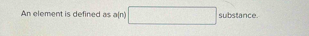 An element is defined as a(n) □ substan ce.