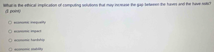 What is the ethical implication of computing solutions that may increase the gap between the haves and the have nots?
(1 point)
economic inequality
economic impact
economic hardship
economic stability