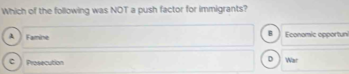 Which of the following was NOT a push factor for immigrants?
B
Famine Economic opportuni
D
C 3 Prosecution War