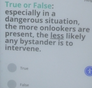 True or False:
especially in a
dangerous situation,
the more onlookers are
present, the less likely
any bystander is to
intervene.
True
i
False