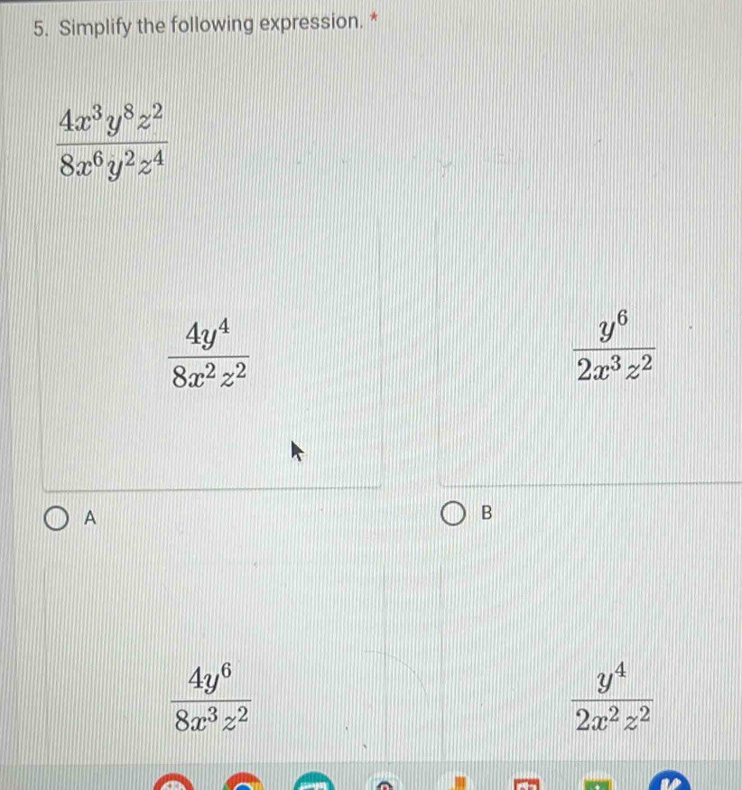 Simplify the following expression. *
 4x^3y^8z^2/8x^6y^2z^4 
 4y^4/8x^2z^2 
 y^6/2x^3z^2 
A
B
 4y^6/8x^3z^2 
 y^4/2x^2z^2 