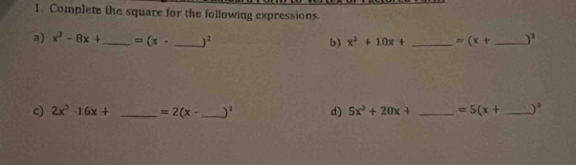 Complete the square for the following expressions. 
a) x^2-8x+ _ =(x- _  )^2 b) x^2+10x+ _  =(x+ _  )^3
c) 2x^2-16x+ _  =2(x- _  )^2 d) 5x^2+20x+ _  =5(x+ _  )^2