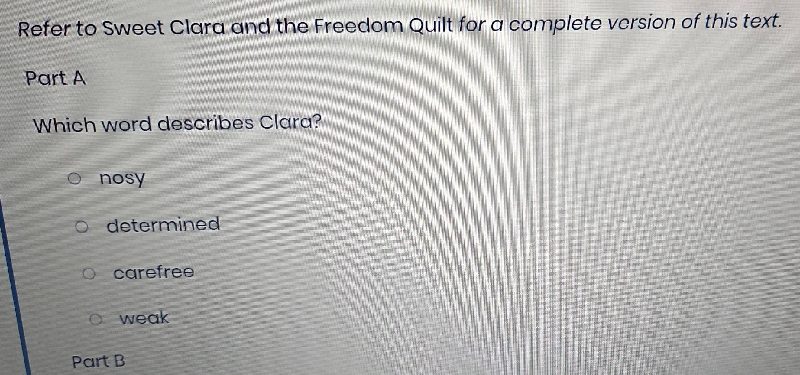 Refer to Sweet Clara and the Freedom Quilt for a complete version of this text.
Part A
Which word describes Clara?
nosy
determined
carefree
weak
Part B