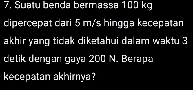 Suatu benda bermassa 100 kg
dipercepat dari 5 m/s hingga kecepatan 
akhir yang tidak diketahui dalam waktu 3
detik dengan gaya 200 N. Berapa 
kecepatan akhirnya?