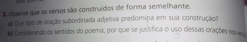 Observe que os versos são construídos de forma semelhante. 
a) Que tipo de oração subordinada adjetiva predomina em sua construção? 
b) Considerando os sentidos do poema, por que se justifica o uso dessas orações nos verso