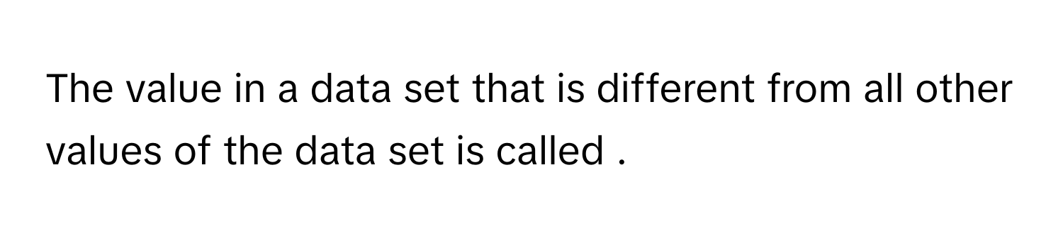 The value in a data set that is different from all other values of the data set is called .