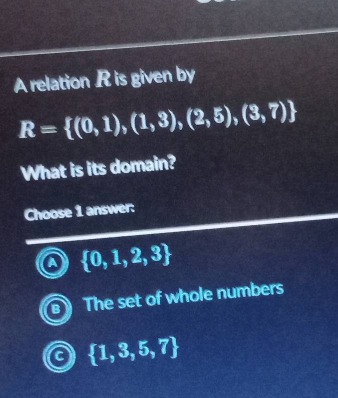 A relation R is given by
R= (0,1),(1,3),(2,5),(3,7)
What is its domain?
Choose 1 answer:
a  0,1,2,3
B The set of whole numbers
a  1,3,5,7