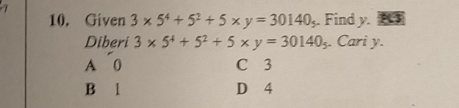 Given 3* 5^4+5^2+5* y=30140_5. Find y.
Diberi 3* 5^4+5^2+5* y=30140_5. Cari y.
A 0 C 3
B l D 4