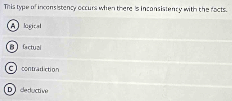 This type of inconsistency occurs when there is inconsistency with the facts.
A logical
Bfactual
C contradiction
D deductive