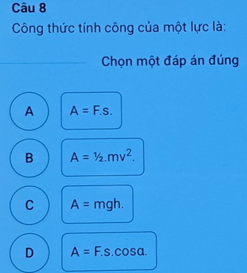 Công thức tính công của một lực là:
Chọn một đáp án đúng
A
A=F.s.
B
A=1/2.mv^2.
C A=mgh.
D
A= ∴ S.cos a.