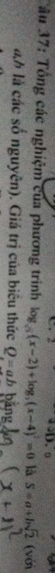 âu 37: Tổng các nghiệm của phương trình log _sqrt(3)(x-2)+log _3(x-4)^2=0 là S=a+bsqrt(2) (với 
áh là các số nguyên). Giá trị của biêu thức Q=ab bảng