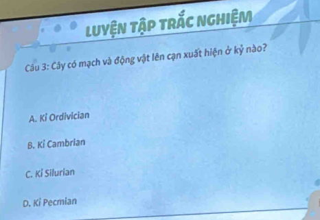 luyện tập trắc nghiệm
Câu 3: Cây có mạch và động vật lên cạn xuất hiện ở kỷ nào?
A. Kỉ Ordivician
B. Kỉ Cambrian
C. Kỉ Silurian
D. Kỉ Pecmian