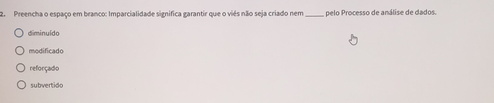 Preencha o espaço em branco: Imparcialidade significa garantir que o viés não seja criado nem _pelo Processo de análise de dados.
diminuído
modificado
reforçado
subvertido